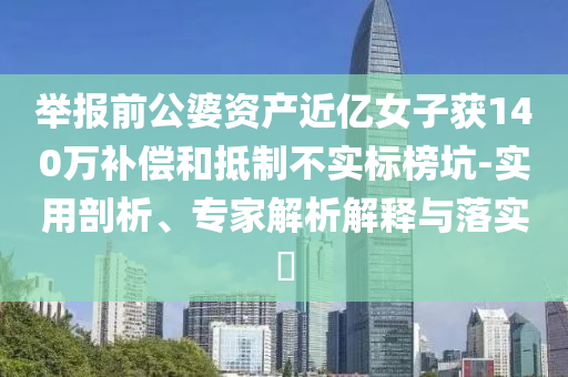 舉報(bào)前公婆資產(chǎn)近億女子獲140萬(wàn)補(bǔ)償和抵制不實(shí)標(biāo)榜坑-實(shí)用剖析、專(zhuān)家解析解釋與落實(shí)?