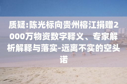 質(zhì)疑:陳光標(biāo)向貴州榕江捐贈(zèng)2000萬(wàn)物資數(shù)字釋義、專家解析解釋與落實(shí)-遠(yuǎn)離不實(shí)的空頭諾