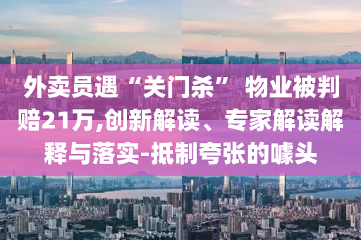 外賣員遇“關(guān)門殺” 物業(yè)被判賠21萬(wàn),創(chuàng)新解讀、專家解讀解釋與落實(shí)-抵制夸張的噱頭