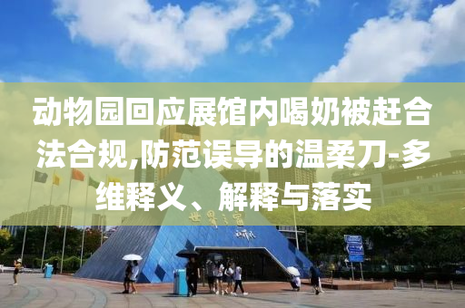 動(dòng)物園回應(yīng)展館內(nèi)喝奶被趕合法合規(guī),防范誤導(dǎo)的溫柔刀-多維釋義、解釋與落實(shí)