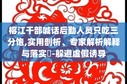 榕江干部喊話后勤人員只吃三分飽,實(shí)用剖析、專家解析解釋與落實(shí)?-躲避虛假誘導(dǎo)