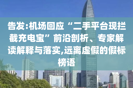 告發(fā):機(jī)場(chǎng)回應(yīng)“二手平臺(tái)現(xiàn)攔截充電寶”前沿剖析、專家解讀解釋與落實(shí),遠(yuǎn)離虛假的假標(biāo)榜語(yǔ)