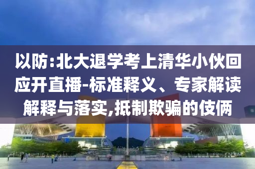 以防:北大退學(xué)考上清華小伙回應(yīng)開直播-標(biāo)準(zhǔn)釋義、專家解讀解釋與落實(shí),抵制欺騙的伎倆