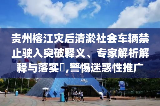 貴州榕江災(zāi)后清淤社會(huì)車輛禁止駛?cè)胪黄漆屃x、專家解析解釋與落實(shí)?,警惕迷惑性推廣