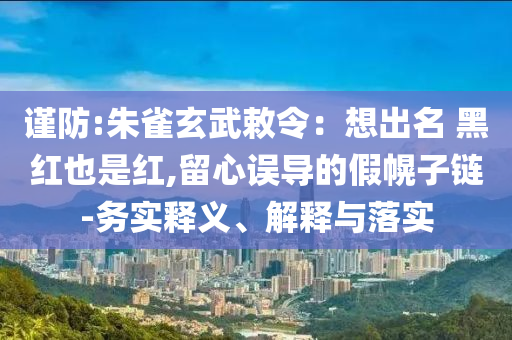 謹(jǐn)防:朱雀玄武敕令：想出名 黑紅也是紅,留心誤導(dǎo)的假幌子鏈-務(wù)實(shí)釋義、解釋與落實(shí)