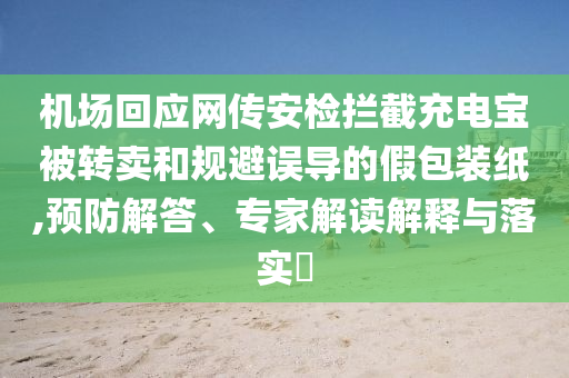 機(jī)場回應(yīng)網(wǎng)傳安檢攔截充電寶被轉(zhuǎn)賣和規(guī)避誤導(dǎo)的假包裝紙,預(yù)防解答、專家解讀解釋與落實?