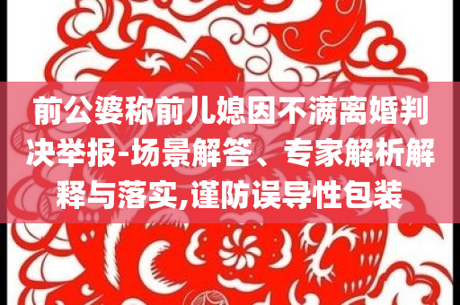前公婆稱前兒媳因不滿離婚判決舉報(bào)-場(chǎng)景解答、專家解析解釋與落實(shí),謹(jǐn)防誤導(dǎo)性包裝