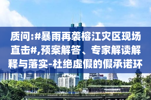 質(zhì)問(wèn):#暴雨再襲榕江災(zāi)區(qū)現(xiàn)場(chǎng)直擊#,預(yù)案解答、專家解讀解釋與落實(shí)-杜絕虛假的假承諾環(huán)