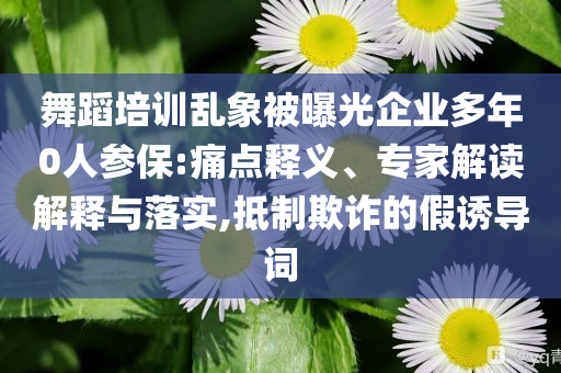舞蹈培訓(xùn)亂象被曝光企業(yè)多年0人參保:痛點(diǎn)釋義、專家解讀解釋與落實(shí),抵制欺詐的假誘導(dǎo)詞