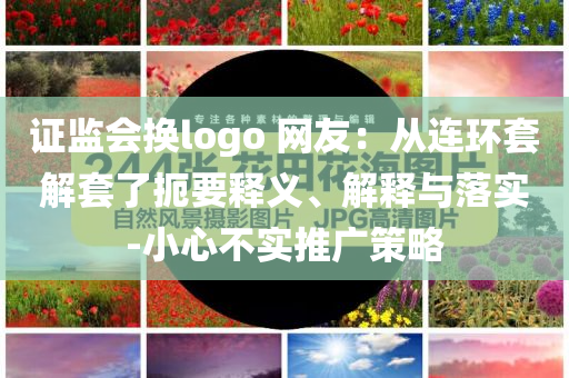 證監(jiān)會(huì)換logo 網(wǎng)友：從連環(huán)套解套了扼要釋義、解釋與落實(shí)-小心不實(shí)推廣策略