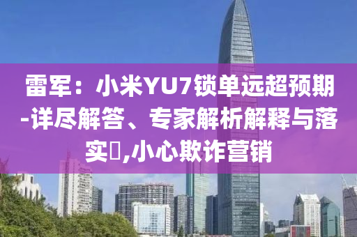 雷軍：小米YU7鎖單遠(yuǎn)超預(yù)期-詳盡解答、專家解析解釋與落實(shí)?,小心欺詐營(yíng)銷