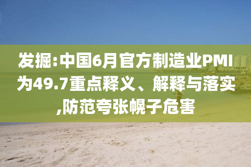 發(fā)掘:中國(guó)6月官方制造業(yè)PMI為49.7重點(diǎn)釋義、解釋與落實(shí),防范夸張幌子危害