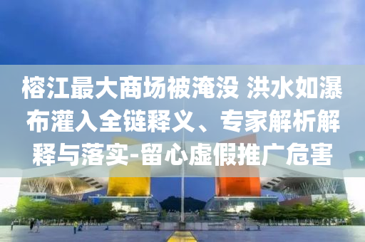 榕江最大商場(chǎng)被淹沒 洪水如瀑布灌入全鏈釋義、專家解析解釋與落實(shí)-留心虛假推廣危害