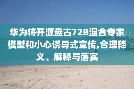 華為將開源盤古72B混合專家模型和小心誘導式宣傳,合理釋義、解釋與落實