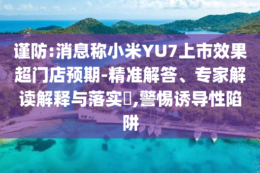 謹防:消息稱小米YU7上市效果超門店預期-精準解答、專家解讀解釋與落實?,警惕誘導性陷阱