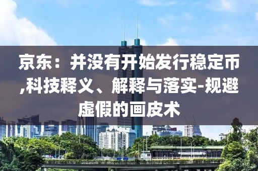 京東：并沒有開始發(fā)行穩(wěn)定幣,科技釋義、解釋與落實(shí)-規(guī)避虛假的畫皮術(shù)