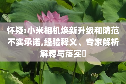 懷疑:小米相機(jī)煥新升級和防范不實(shí)承諾,經(jīng)驗(yàn)釋義、專家解析解釋與落實(shí)?