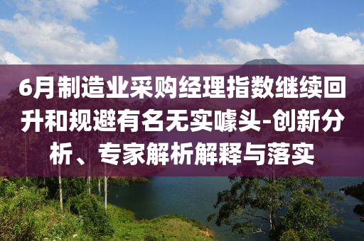 6月制造業(yè)采購(gòu)經(jīng)理指數(shù)繼續(xù)回升和規(guī)避有名無實(shí)噱頭-創(chuàng)新分析、專家解析解釋與落實(shí)