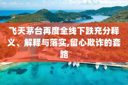飛天茅臺(tái)再度全線下跌充分釋義、解釋與落實(shí),留心欺詐的套路