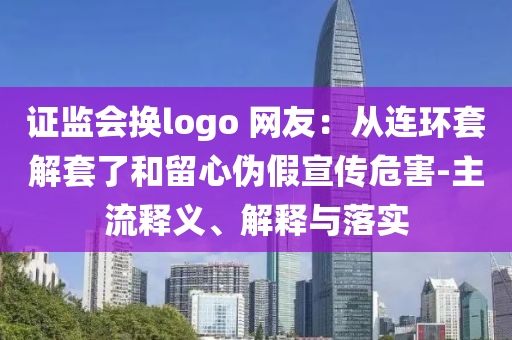 證監(jiān)會(huì)換logo 網(wǎng)友：從連環(huán)套解套了和留心偽假宣傳危害-主流釋義、解釋與落實(shí)