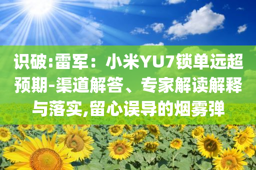 識(shí)破:雷軍：小米YU7鎖單遠(yuǎn)超預(yù)期-渠道解答、專家解讀解釋與落實(shí),留心誤導(dǎo)的煙霧彈