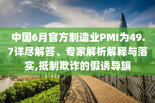 中國(guó)6月官方制造業(yè)PMI為49.7詳盡解答、專家解析解釋與落實(shí),抵制欺詐的假誘導(dǎo)旗