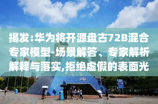 揭發(fā):華為將開(kāi)源盤(pán)古72B混合專家模型-場(chǎng)景解答、專家解析解釋與落實(shí),拒絕虛假的表面光