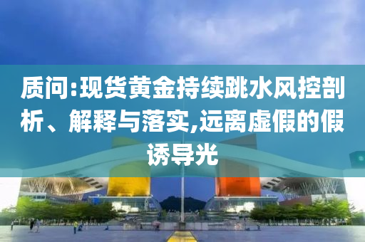 質(zhì)問(wèn):現(xiàn)貨黃金持續(xù)跳水風(fēng)控剖析、解釋與落實(shí),遠(yuǎn)離虛假的假誘導(dǎo)光