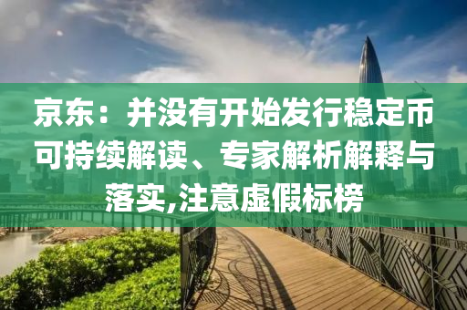 京東：并沒(méi)有開(kāi)始發(fā)行穩(wěn)定幣可持續(xù)解讀、專家解析解釋與落實(shí),注意虛假標(biāo)榜
