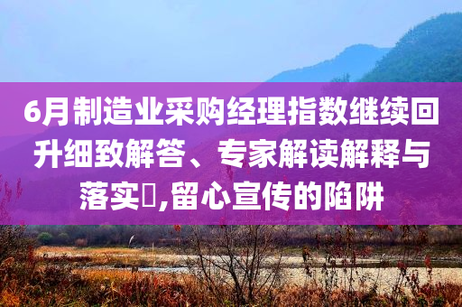 6月制造業(yè)采購(gòu)經(jīng)理指數(shù)繼續(xù)回升細(xì)致解答、專家解讀解釋與落實(shí)?,留心宣傳的陷阱