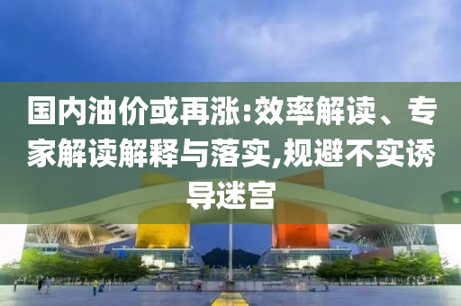 國(guó)內(nèi)油價(jià)或再漲:效率解讀、專家解讀解釋與落實(shí),規(guī)避不實(shí)誘導(dǎo)迷宮