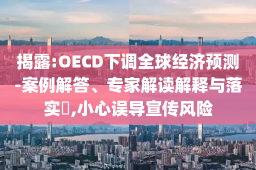 揭露:OECD下調(diào)全球經(jīng)濟預(yù)測-案例解答、專家解讀解釋與落實?,小心誤導(dǎo)宣傳風(fēng)險