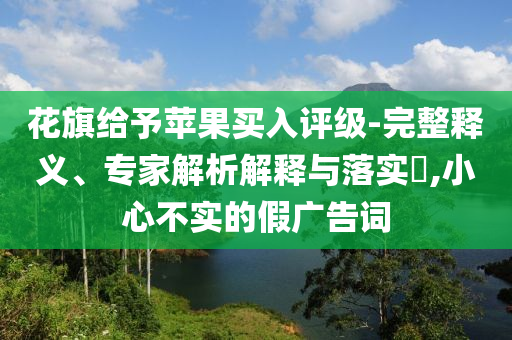 花旗給予蘋果買入評級-完整釋義、專家解析解釋與落實?,小心不實的假廣告詞