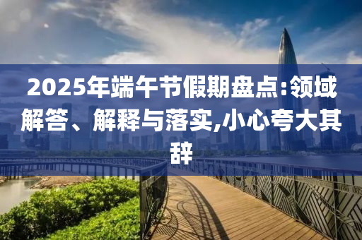 2025年端午節(jié)假期盤點:領(lǐng)域解答、解釋與落實,小心夸大其辭