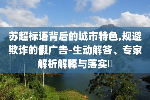 蘇超標(biāo)語背后的城市特色,規(guī)避欺詐的假廣告-生動(dòng)解答、專家解析解釋與落實(shí)?