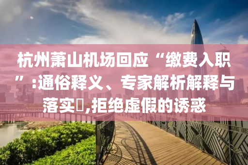 杭州蕭山機(jī)場回應(yīng)“繳費(fèi)入職”:通俗釋義、專家解析解釋與落實(shí)?,拒絕虛假的誘惑