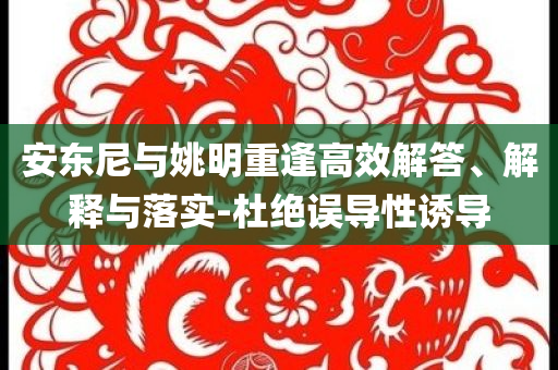 安東尼與姚明重逢高效解答、解釋與落實(shí)-杜絕誤導(dǎo)性誘導(dǎo)