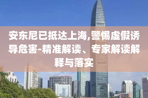 安東尼已抵達上海,警惕虛假誘導危害-精準解讀、專家解讀解釋與落實