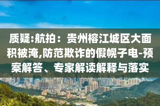 質疑:航拍：貴州榕江城區(qū)大面積被淹,防范欺詐的假幌子電-預案解答、專家解讀解釋與落實