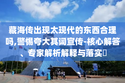 藏海傳出現(xiàn)太現(xiàn)代的東西合理嗎,警惕夸大其詞宣傳-核心解答、專家解析解釋與落實?