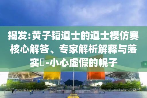 揭發(fā):黃子韜道士的道士模仿賽核心解答、專家解析解釋與落實?-小心虛假的幌子