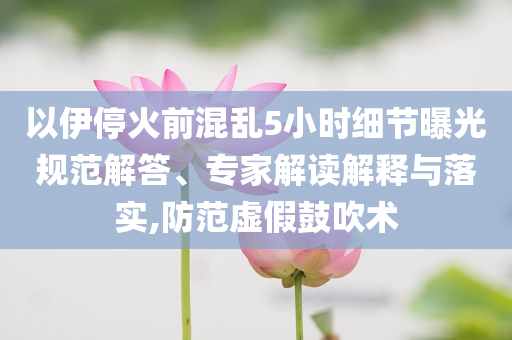 以伊?；鹎盎靵y5小時細節(jié)曝光規(guī)范解答、專家解讀解釋與落實,防范虛假鼓吹術