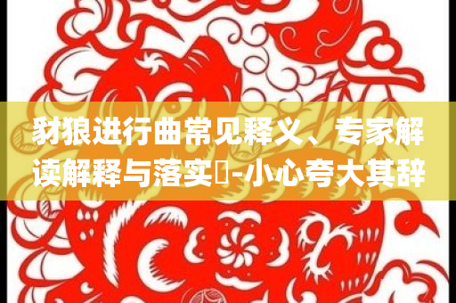 豺狼進行曲常見釋義、專家解讀解釋與落實?-小心夸大其辭
