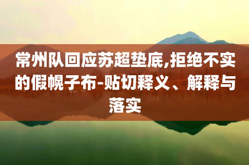 常州隊(duì)回應(yīng)蘇超墊底,拒絕不實(shí)的假幌子布-貼切釋義、解釋與落實(shí)
