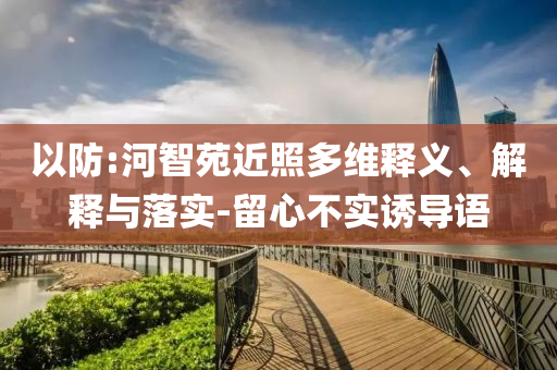 以防:河智苑近照多維釋義、解釋與落實(shí)-留心不實(shí)誘導(dǎo)語