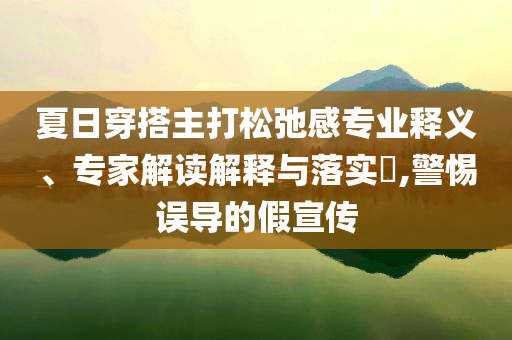 夏日穿搭主打松弛感專業(yè)釋義、專家解讀解釋與落實(shí)?,警惕誤導(dǎo)的假宣傳