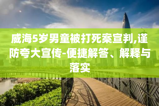 威海5歲男童被打死案宣判,謹防夸大宣傳-便捷解答、解釋與落實