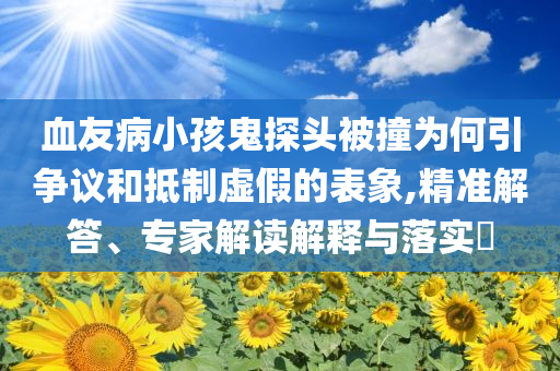 血友病小孩鬼探頭被撞為何引爭議和抵制虛假的表象,精準解答、專家解讀解釋與落實?