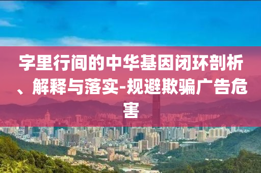 字里行間的中華基因閉環(huán)剖析、解釋與落實-規(guī)避欺騙廣告危害