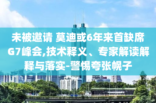 未被邀請 莫迪或6年來首缺席G7峰會,技術(shù)釋義、專家解讀解釋與落實-警惕夸張幌子